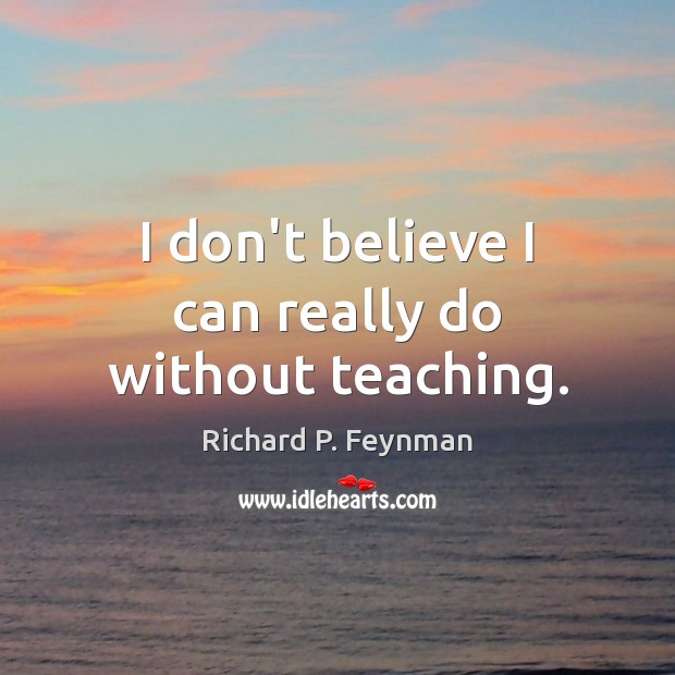 I don’t believe I can really do without teaching. Richard P. Feynman Picture Quote
