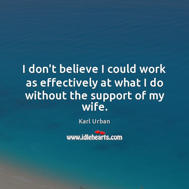 I don’t believe I could work as effectively at what I do without the support of my wife. Karl Urban Picture Quote