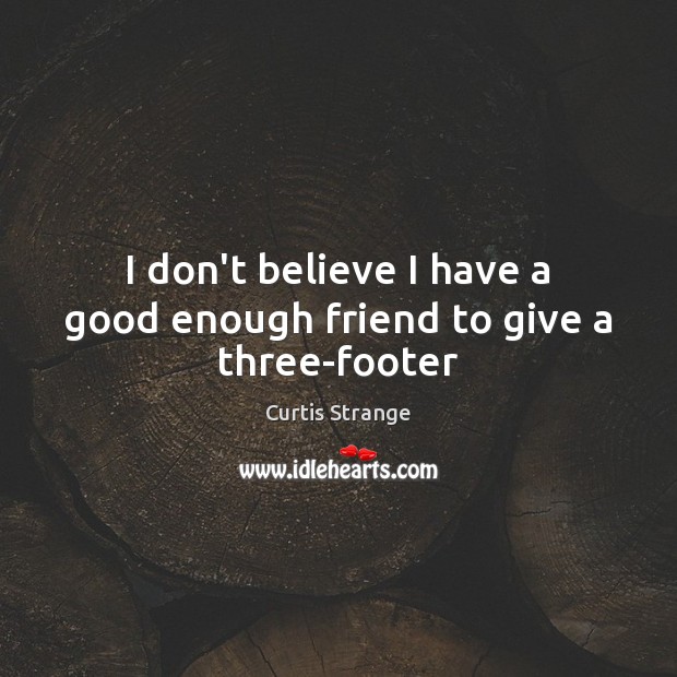 I don’t believe I have a good enough friend to give a three-footer Curtis Strange Picture Quote