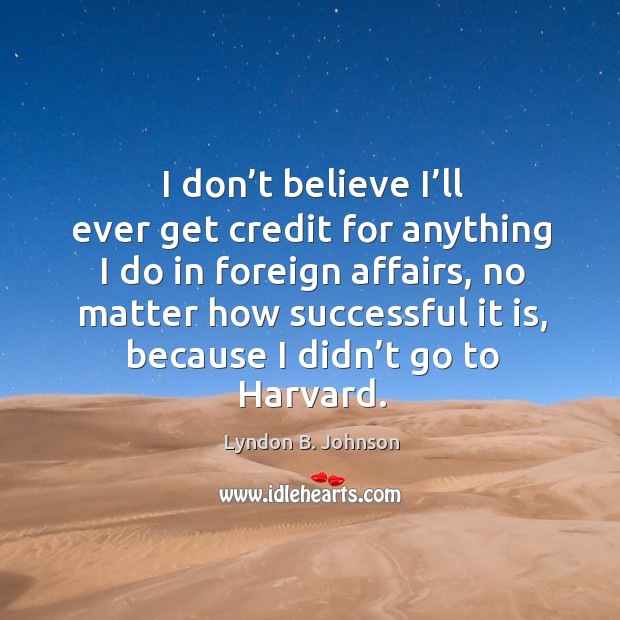 I don’t believe I’ll ever get credit for anything I do in foreign affairs Lyndon B. Johnson Picture Quote