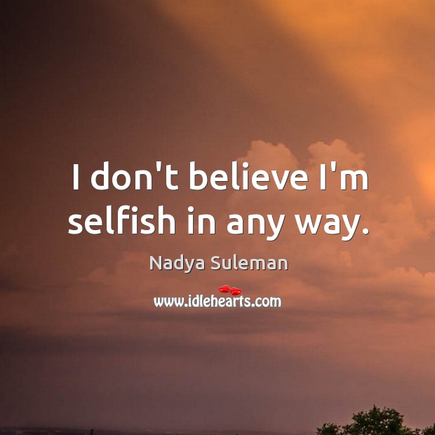 I don’t believe I’m selfish in any way. Nadya Suleman Picture Quote