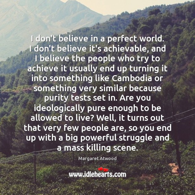 I don’t believe in a perfect world. I don’t believe it’s achievable, Margaret Atwood Picture Quote