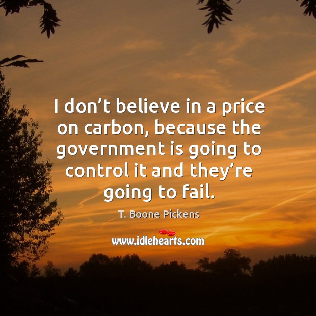I don’t believe in a price on carbon, because the government is going to control it and they’re going to fail. T. Boone Pickens Picture Quote