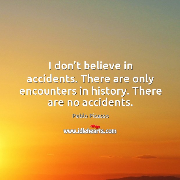 I don’t believe in accidents. There are only encounters in history. There are no accidents. Pablo Picasso Picture Quote