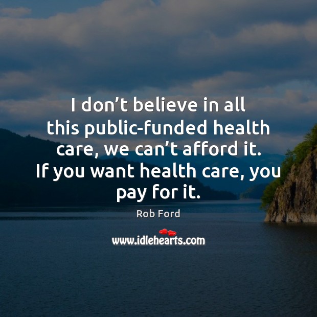 I don’t believe in all this public-funded health care, we can’ Rob Ford Picture Quote