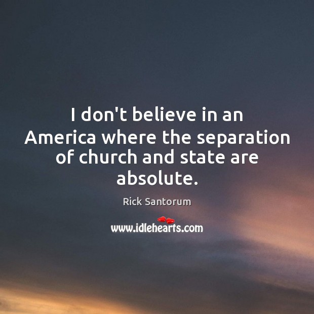 I don’t believe in an America where the separation of church and state are absolute. Rick Santorum Picture Quote