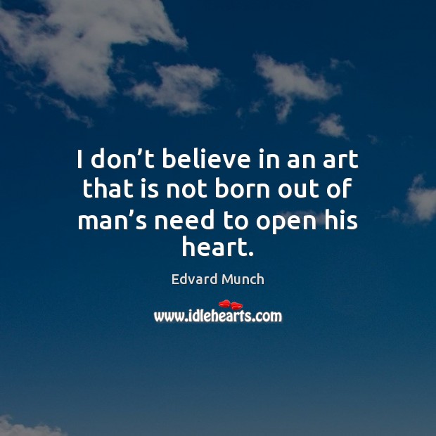 I don’t believe in an art that is not born out of man’s need to open his heart. Edvard Munch Picture Quote