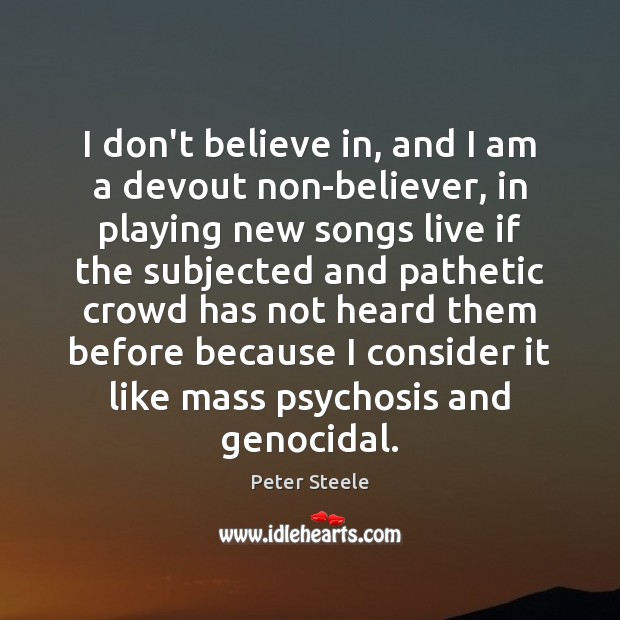 I don’t believe in, and I am a devout non-believer, in playing 