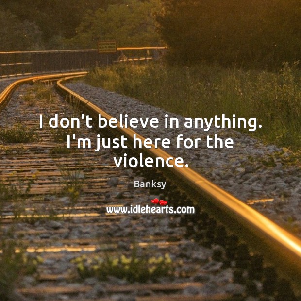 I don’t believe in anything. I’m just here for the violence. Banksy Picture Quote