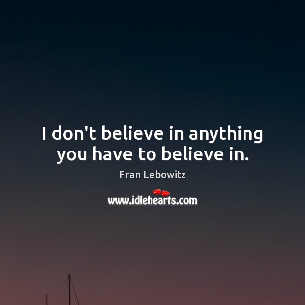 I don’t believe in anything you have to believe in. Fran Lebowitz Picture Quote
