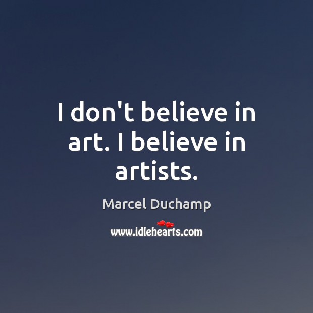 I don’t believe in art. I believe in artists. Marcel Duchamp Picture Quote