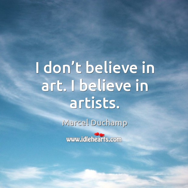 I don’t believe in art. I believe in artists. Marcel Duchamp Picture Quote