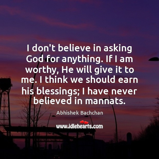 I don’t believe in asking God for anything. If I am worthy, Abhishek Bachchan Picture Quote