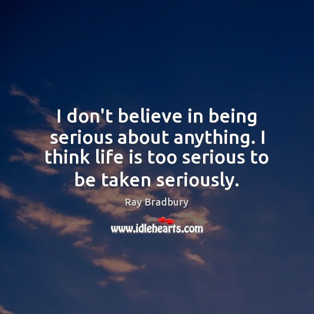 I don’t believe in being serious about anything. I think life is Ray Bradbury Picture Quote