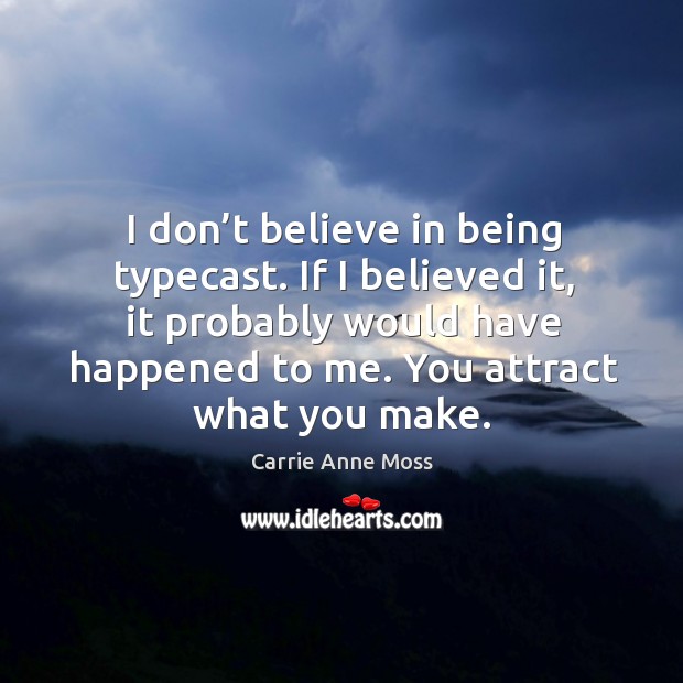 I don’t believe in being typecast. If I believed it, it probably would have happened to me. You attract what you make. Carrie Anne Moss Picture Quote