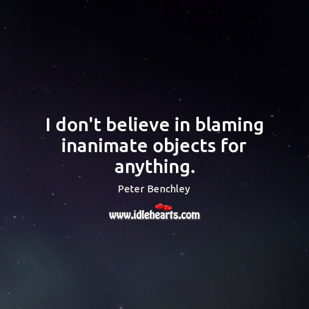 I don’t believe in blaming inanimate objects for anything. Peter Benchley Picture Quote
