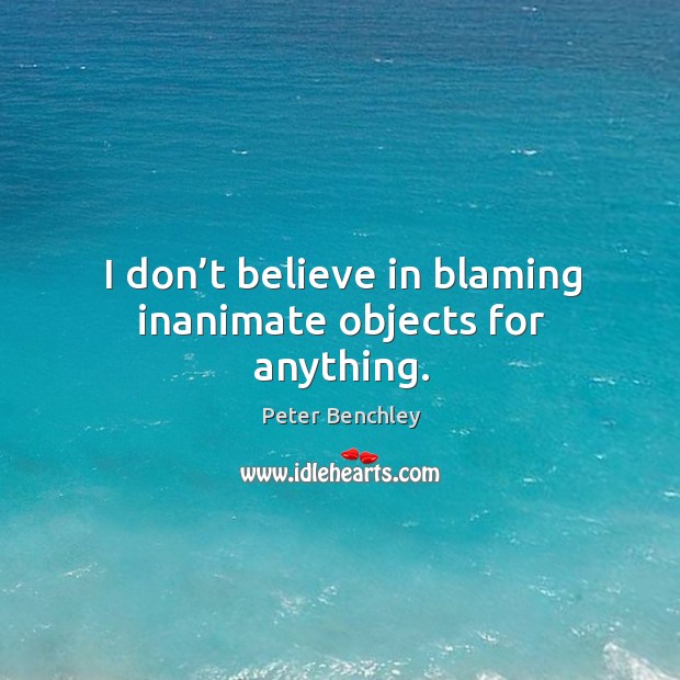 I don’t believe in blaming inanimate objects for anything. Peter Benchley Picture Quote