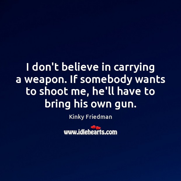 I don’t believe in carrying a weapon. If somebody wants to shoot Kinky Friedman Picture Quote