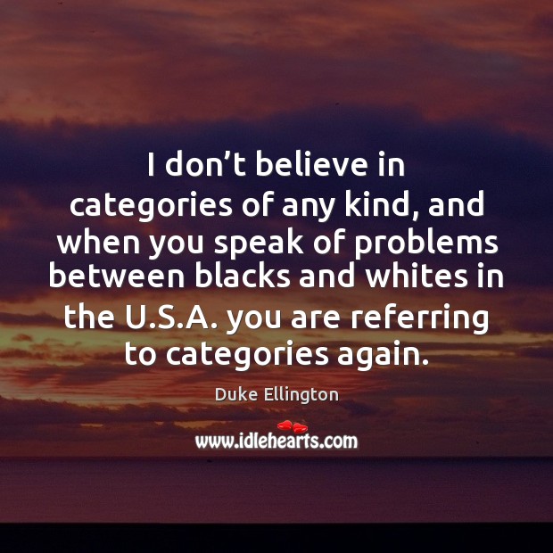 I don’t believe in categories of any kind, and when you Image