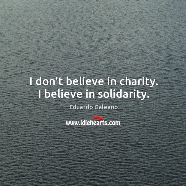 I don’t believe in charity. I believe in solidarity. Eduardo Galeano Picture Quote