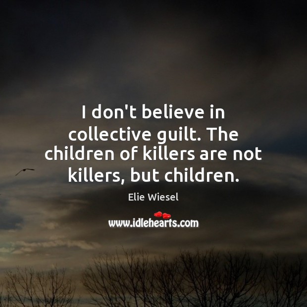 I don’t believe in collective guilt. The children of killers are not Elie Wiesel Picture Quote
