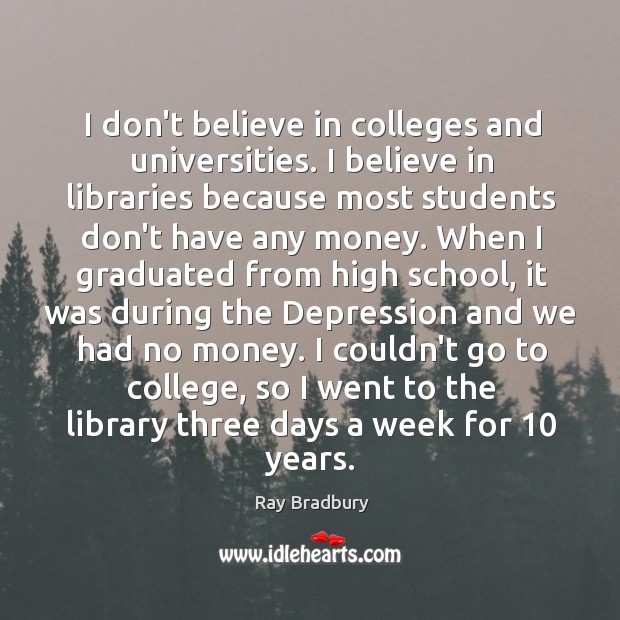 I don’t believe in colleges and universities. I believe in libraries because Ray Bradbury Picture Quote