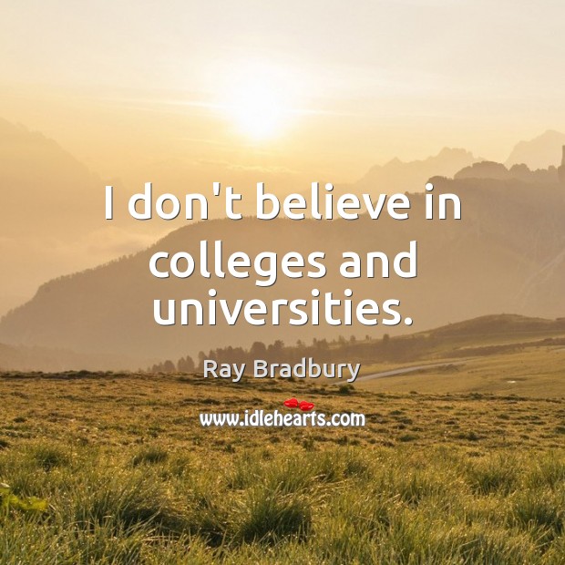 I don’t believe in colleges and universities. Ray Bradbury Picture Quote