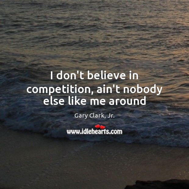 I don’t believe in competition, ain’t nobody else like me around Gary Clark, Jr. Picture Quote