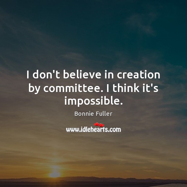 I don’t believe in creation by committee. I think it’s impossible. Image