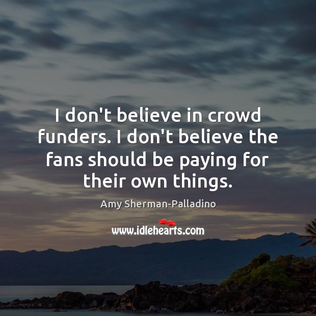 I don’t believe in crowd funders. I don’t believe the fans should Amy Sherman-Palladino Picture Quote