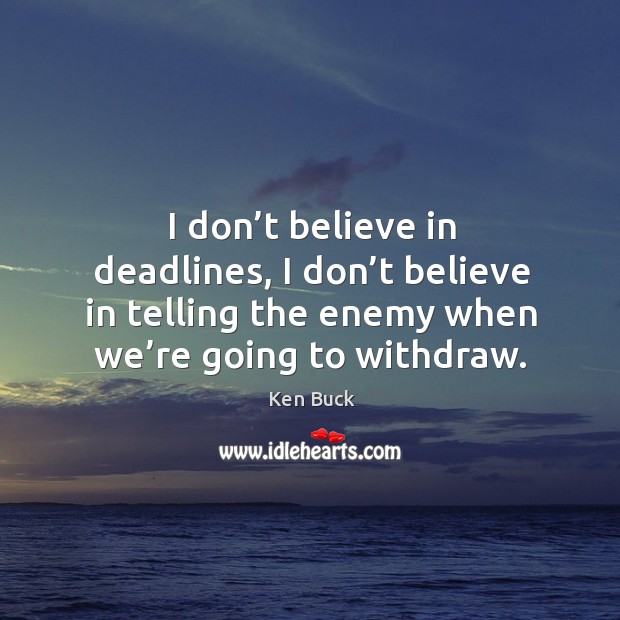 I don’t believe in deadlines, I don’t believe in telling the enemy when we’re going to withdraw. Ken Buck Picture Quote