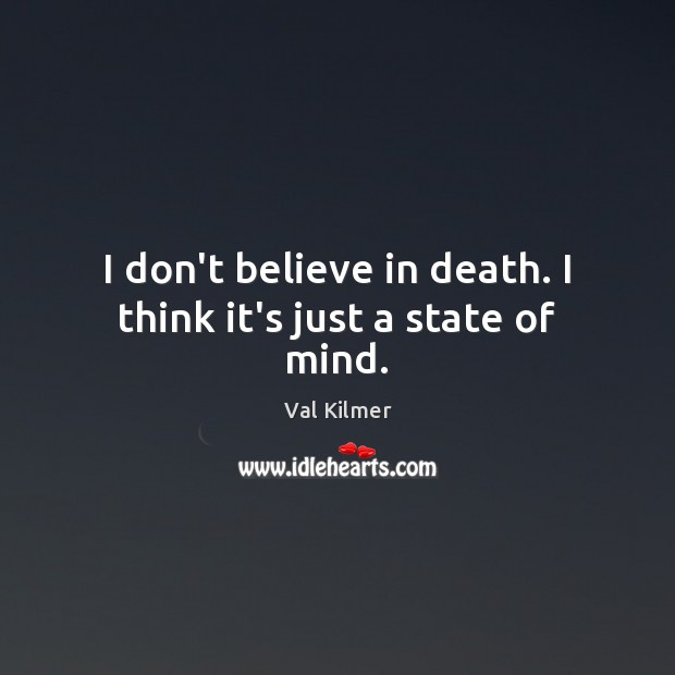I don’t believe in death. I think it’s just a state of mind. 