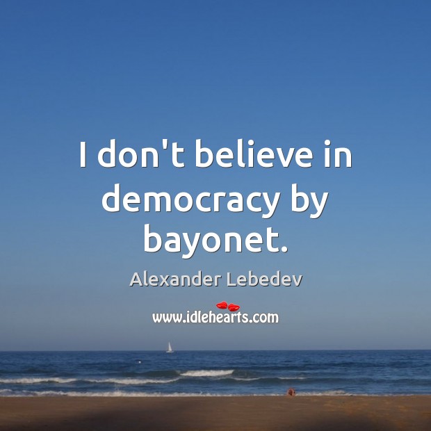 I don’t believe in democracy by bayonet. Alexander Lebedev Picture Quote