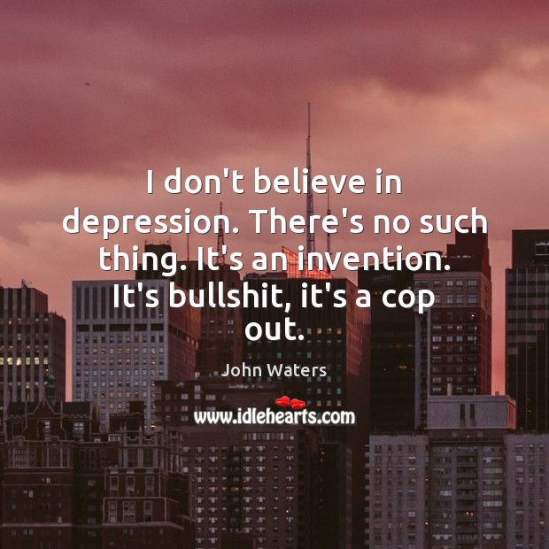 I don’t believe in depression. There’s no such thing. It’s an invention. John Waters Picture Quote