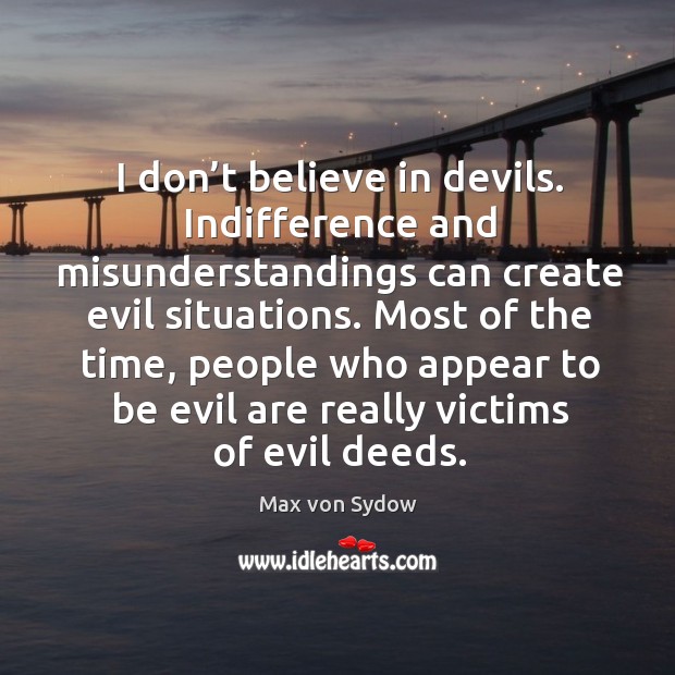 I don’t believe in devils. Indifference and misunderstandings can create evil situations. Image