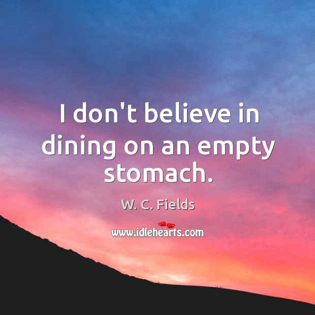 I don’t believe in dining on an empty stomach. W. C. Fields Picture Quote