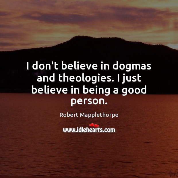 I don’t believe in dogmas and theologies. I just believe in being a good person. Robert Mapplethorpe Picture Quote