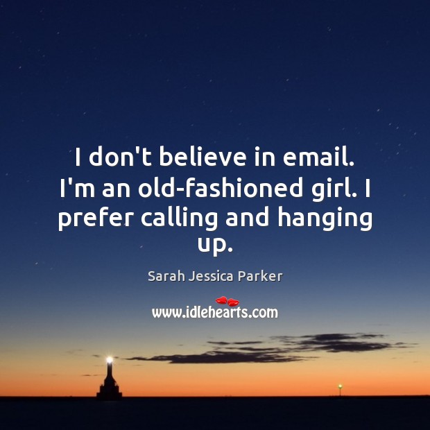 I don’t believe in email. I’m an old-fashioned girl. I prefer calling and hanging up. Sarah Jessica Parker Picture Quote