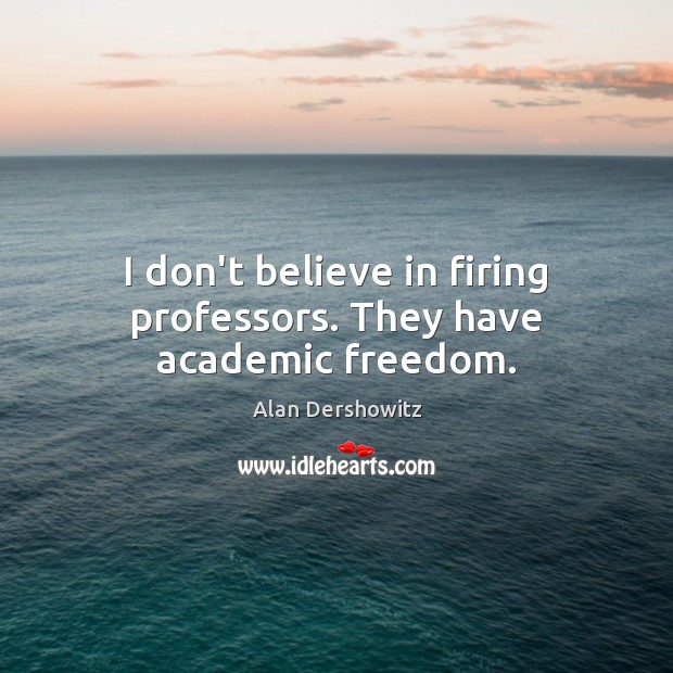 I don’t believe in firing professors. They have academic freedom. Alan Dershowitz Picture Quote