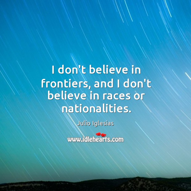 I don’t believe in frontiers, and I don’t believe in races or nationalities. Julio Iglesias Picture Quote
