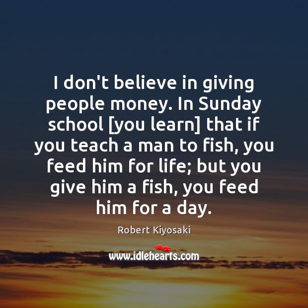 I don’t believe in giving people money. In Sunday school [you learn] Robert Kiyosaki Picture Quote