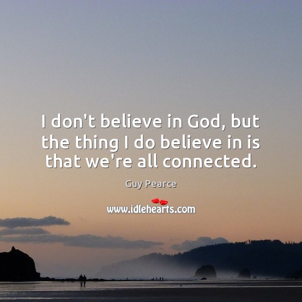 I don’t believe in God, but the thing I do believe in is that we’re all connected. Guy Pearce Picture Quote