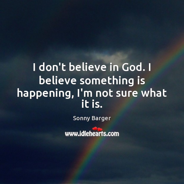 I don’t believe in God. I believe something is happening, I’m not sure what it is. 