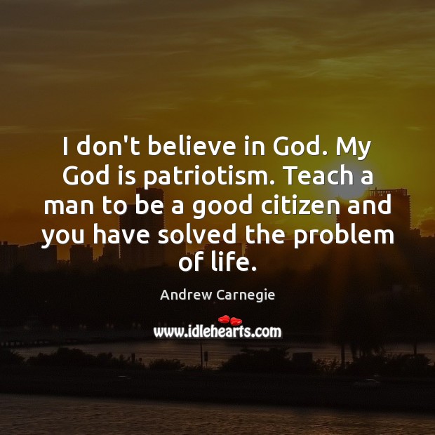 I don’t believe in God. My God is patriotism. Teach a man Andrew Carnegie Picture Quote
