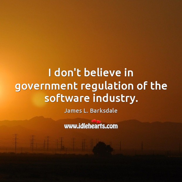 I don’t believe in government regulation of the software industry. James L. Barksdale Picture Quote