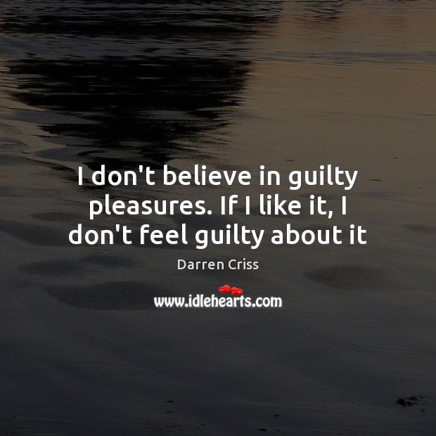 I don’t believe in guilty pleasures. If I like it, I don’t feel guilty about it Darren Criss Picture Quote
