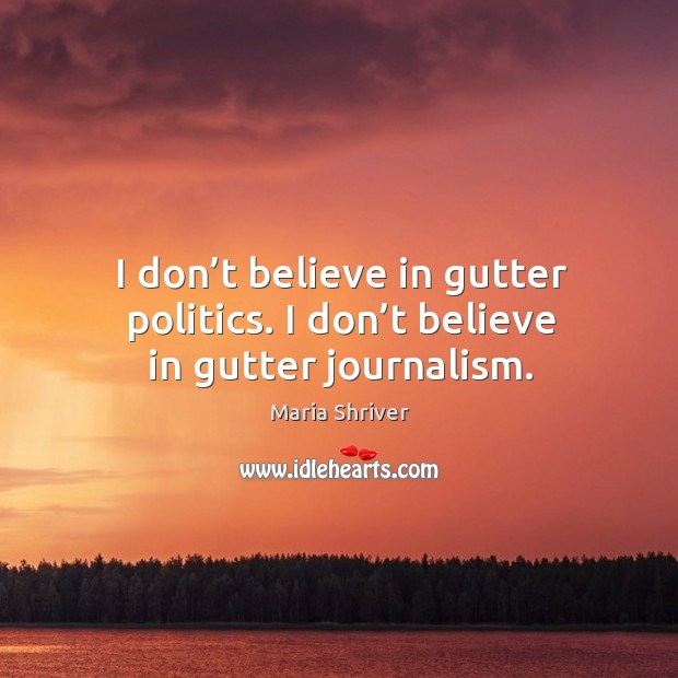 I don’t believe in gutter politics. I don’t believe in gutter journalism. Maria Shriver Picture Quote