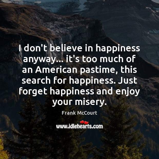 I don’t believe in happiness anyway… it’s too much of an American Frank McCourt Picture Quote