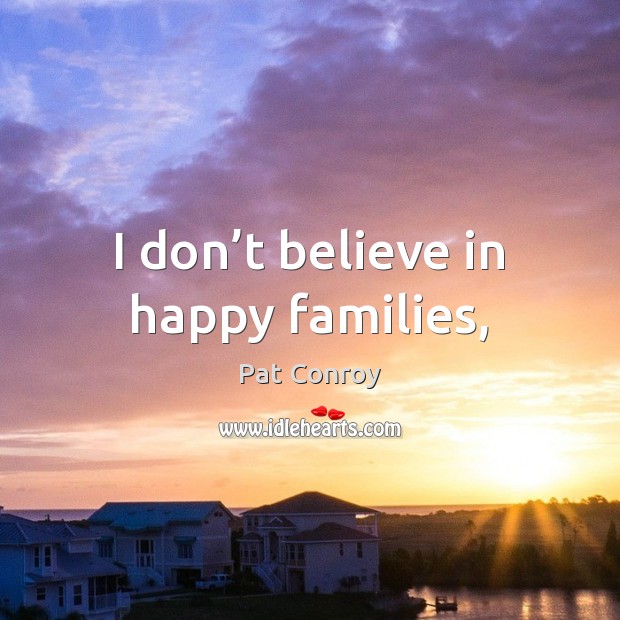 I don’t believe in happy families, Pat Conroy Picture Quote