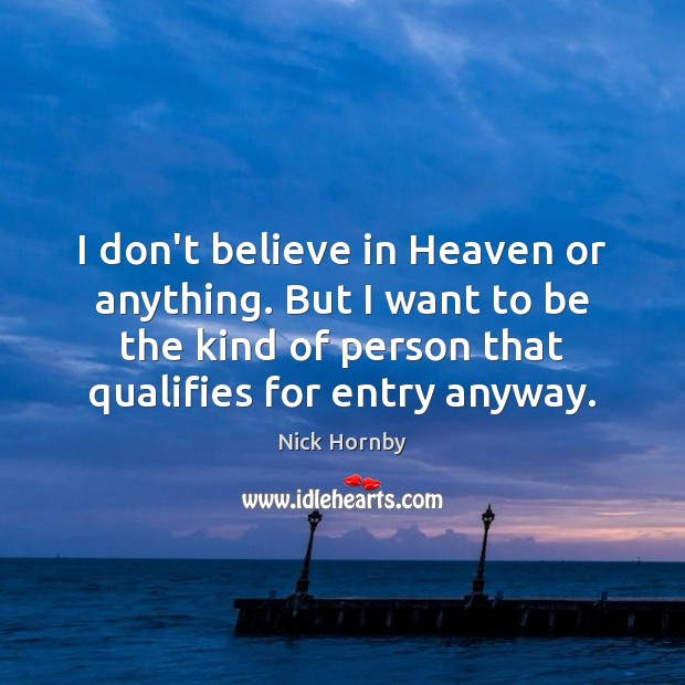 I don’t believe in Heaven or anything. But I want to be Nick Hornby Picture Quote